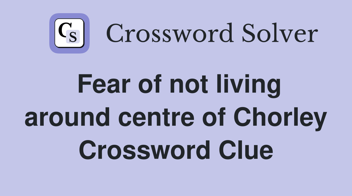 Fear of not living around centre of Chorley Crossword Clue