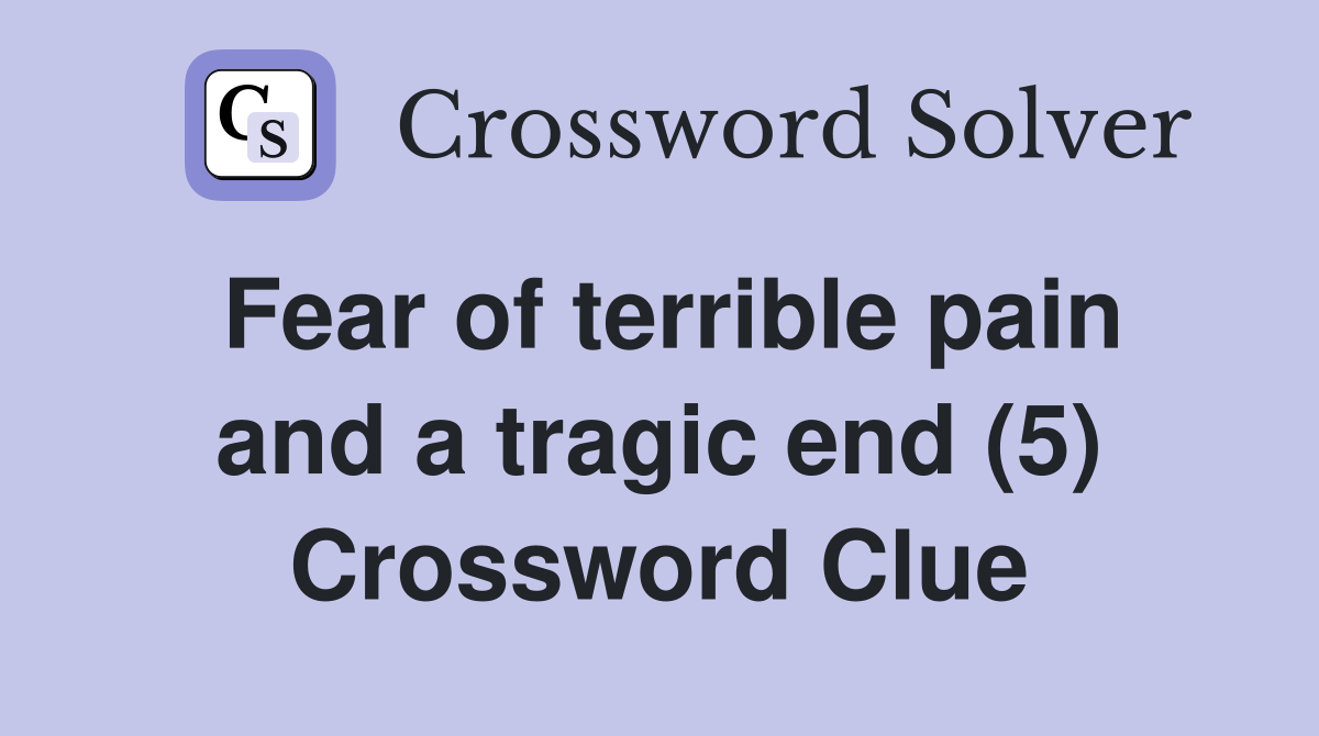 Fear of terrible pain and a tragic end (5) Crossword Clue