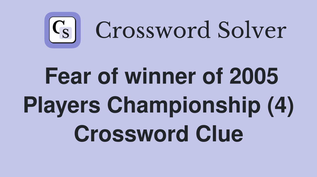 Fear of winner of 2005 Players Championship (4) Crossword Clue