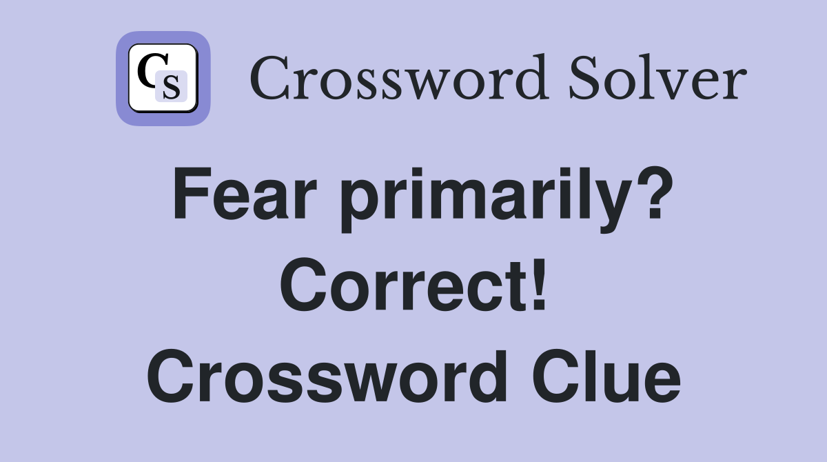 Fear primarily? Correct! Crossword Clue