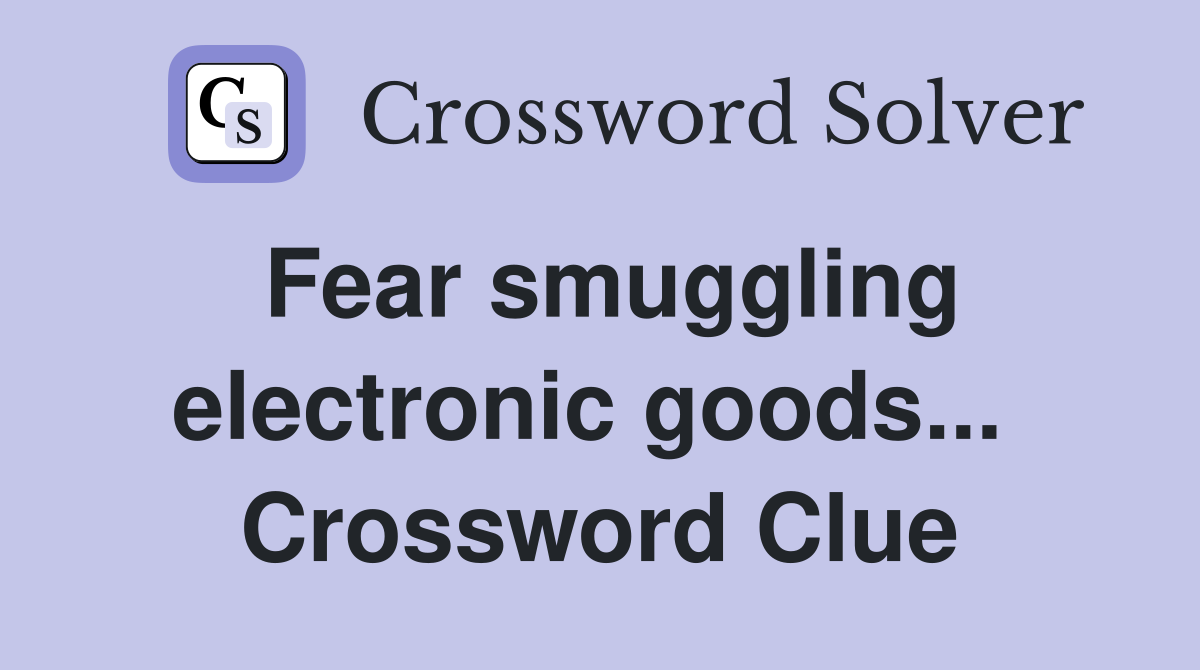 Fear smuggling electronic goods...  Crossword Clue