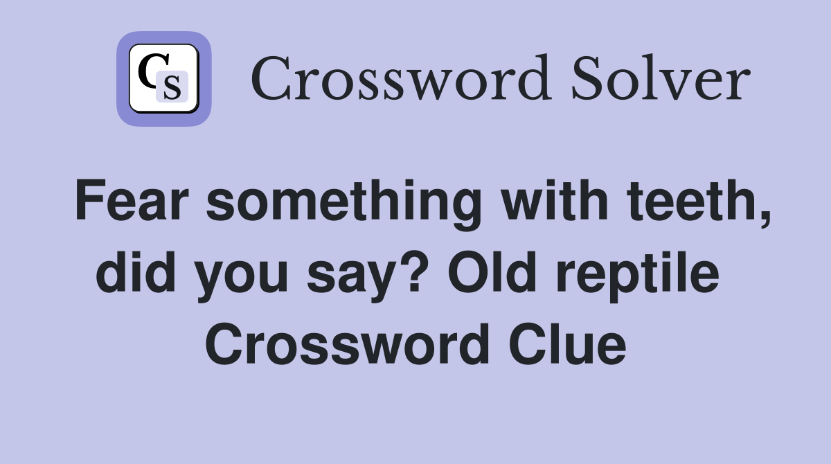 Fear something with teeth, did you say? Old reptile  Crossword Clue