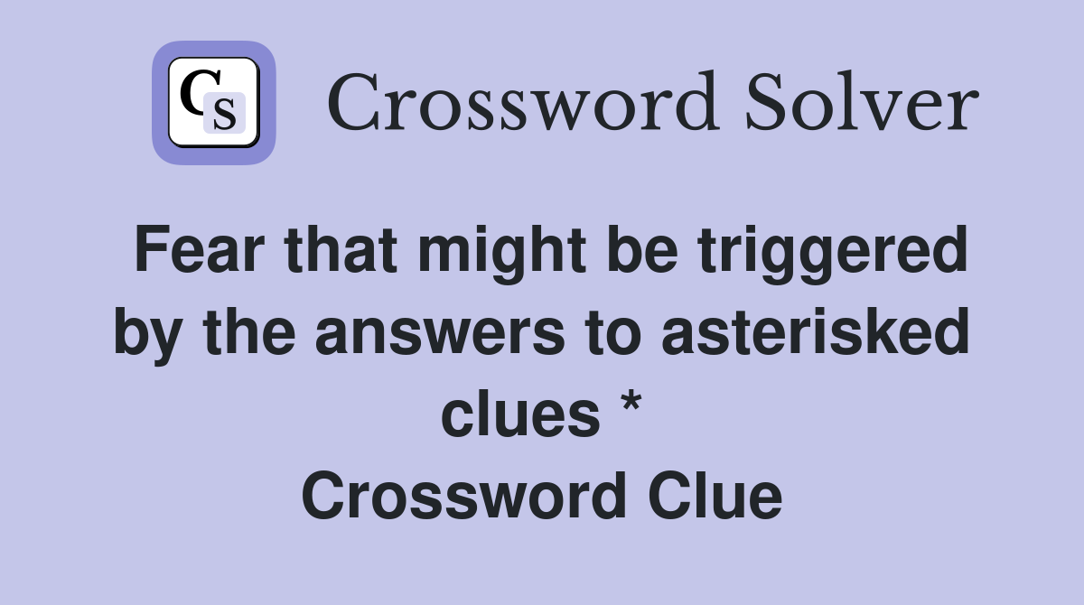 Fear that might be triggered by the answers to asterisked clues * Crossword Clue
