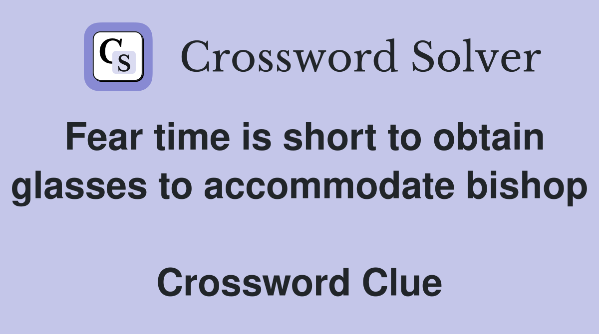 Fear time is short to obtain glasses to accommodate bishop  Crossword Clue