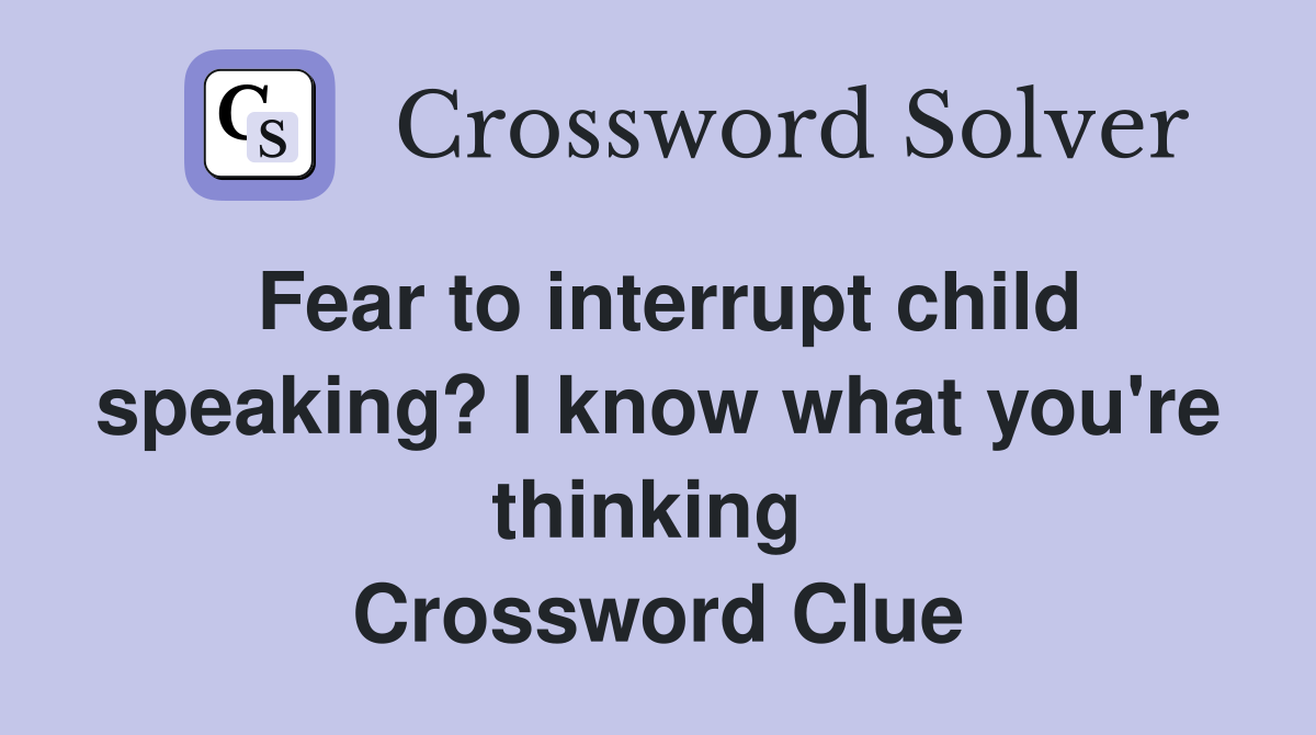 Fear to interrupt child speaking? I know what you're thinking  Crossword Clue