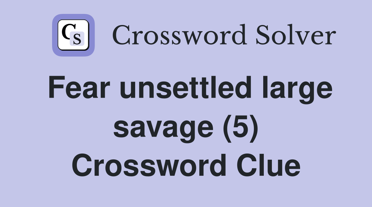 Fear unsettled large savage (5) Crossword Clue