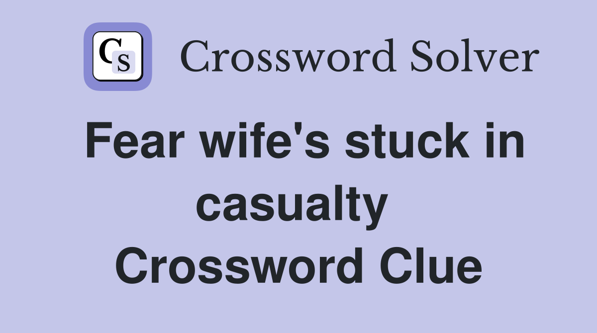 Fear wife's stuck in casualty  Crossword Clue