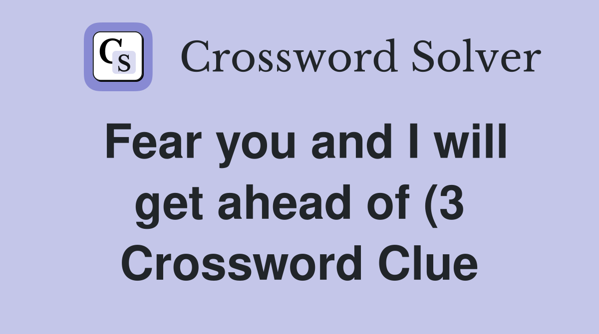 Fear you and I will get ahead of (3) Crossword Clue Answers Fear you and I will get ahead of (3) Crossword Clue Answers