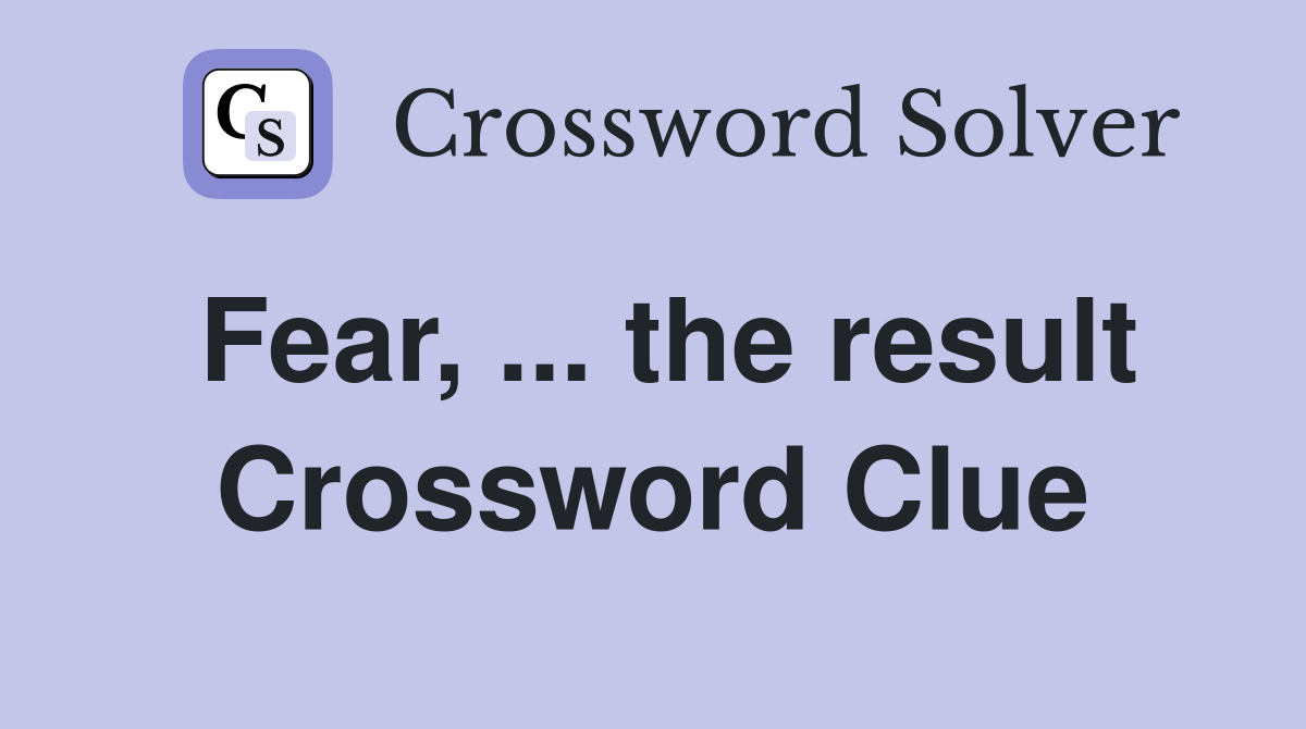 Fear, ... the result Crossword Clue