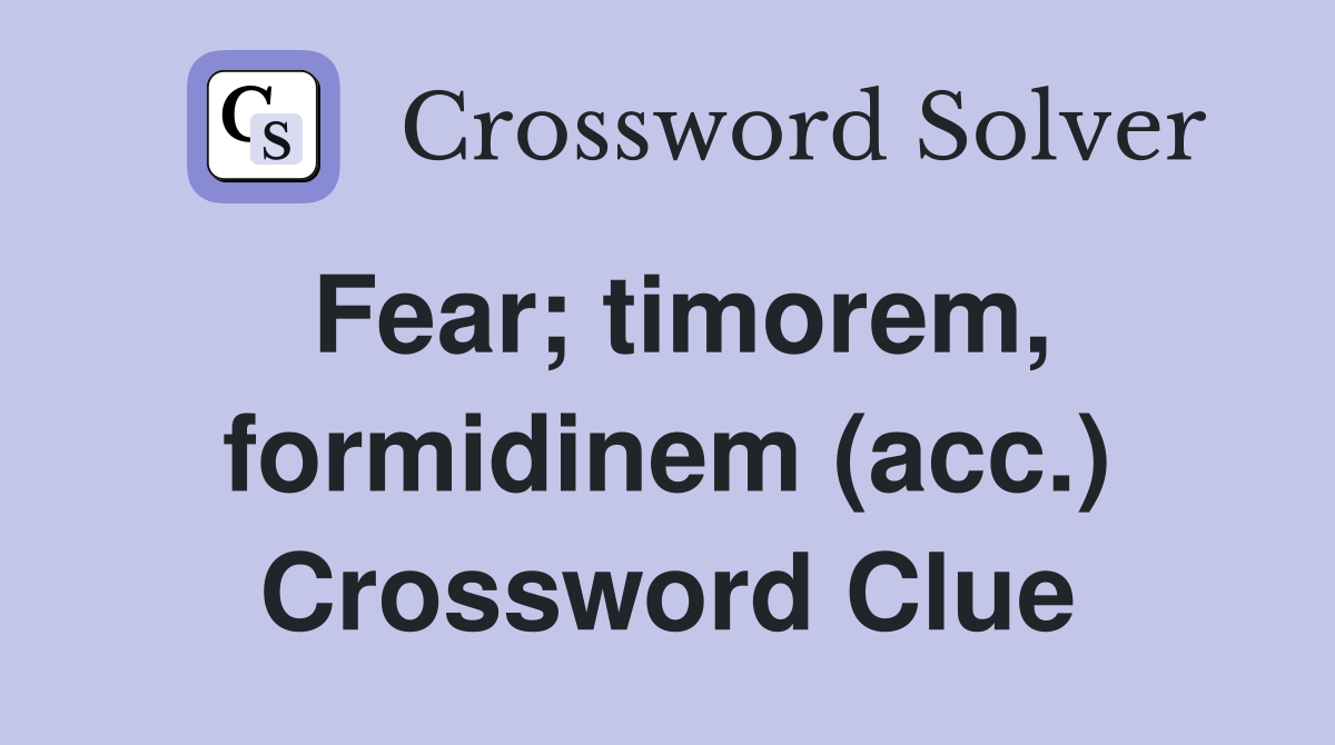 Fear; timorem, formidinem (acc.) Crossword Clue