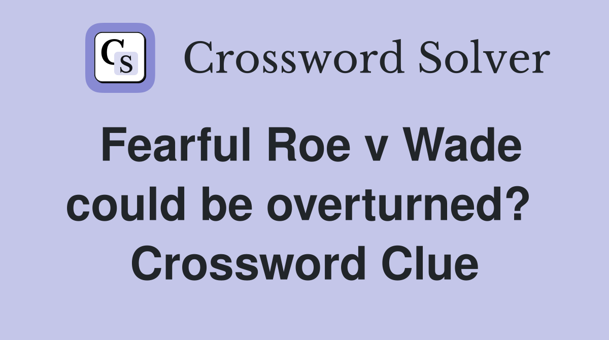 Fearful Roe v Wade could be overturned?  Crossword Clue