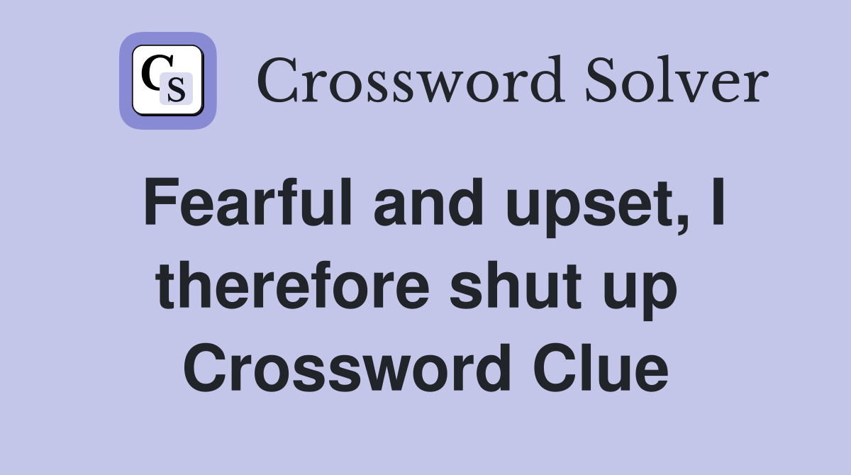 Fearful and upset, I therefore shut up  Crossword Clue