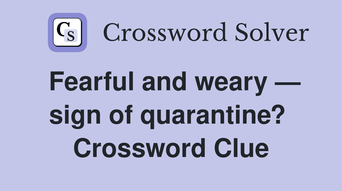 Fearful and weary — sign of quarantine?  Crossword Clue