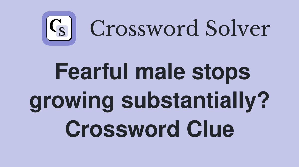 Fearful male stops growing substantially? Crossword Clue