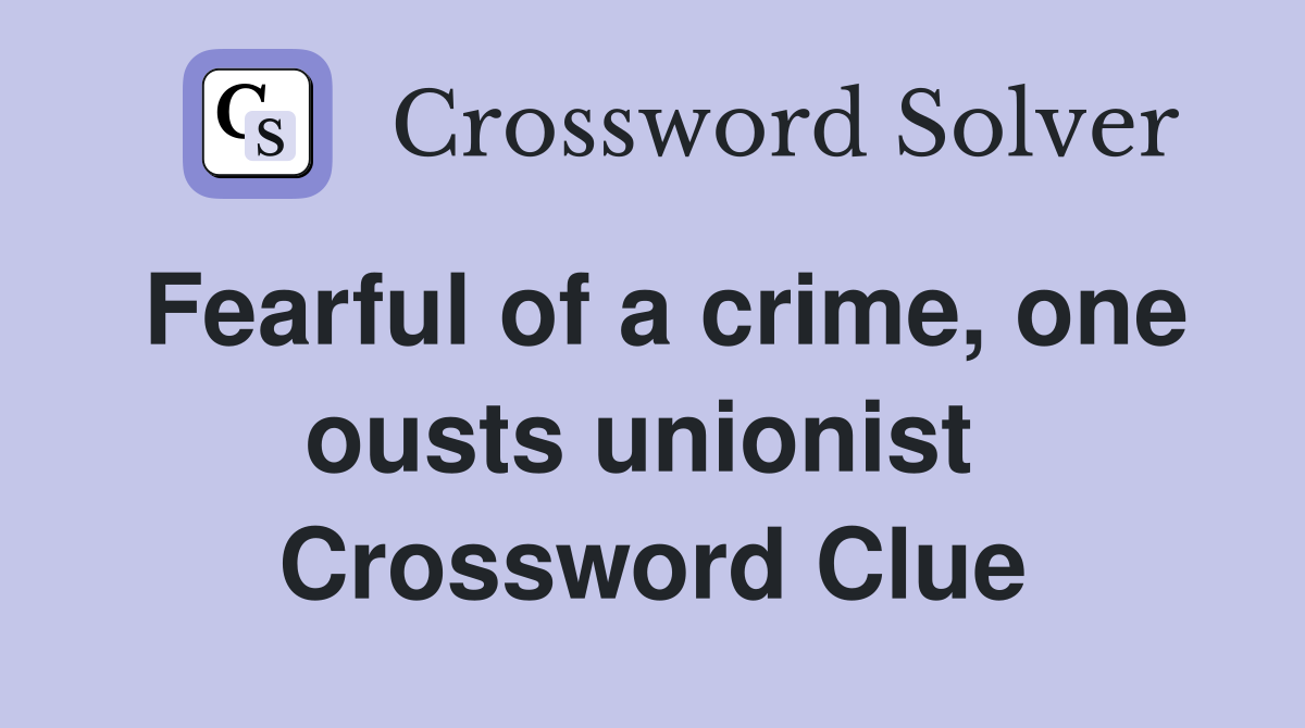 Fearful of a crime, one ousts unionist  Crossword Clue
