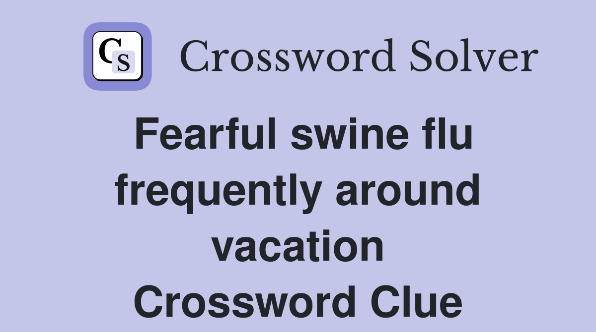 Fearful swine flu frequently around vacation Crossword Clue