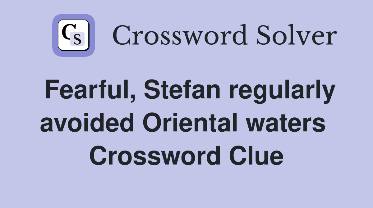 Fearful, Stefan regularly avoided Oriental waters  Crossword Clue