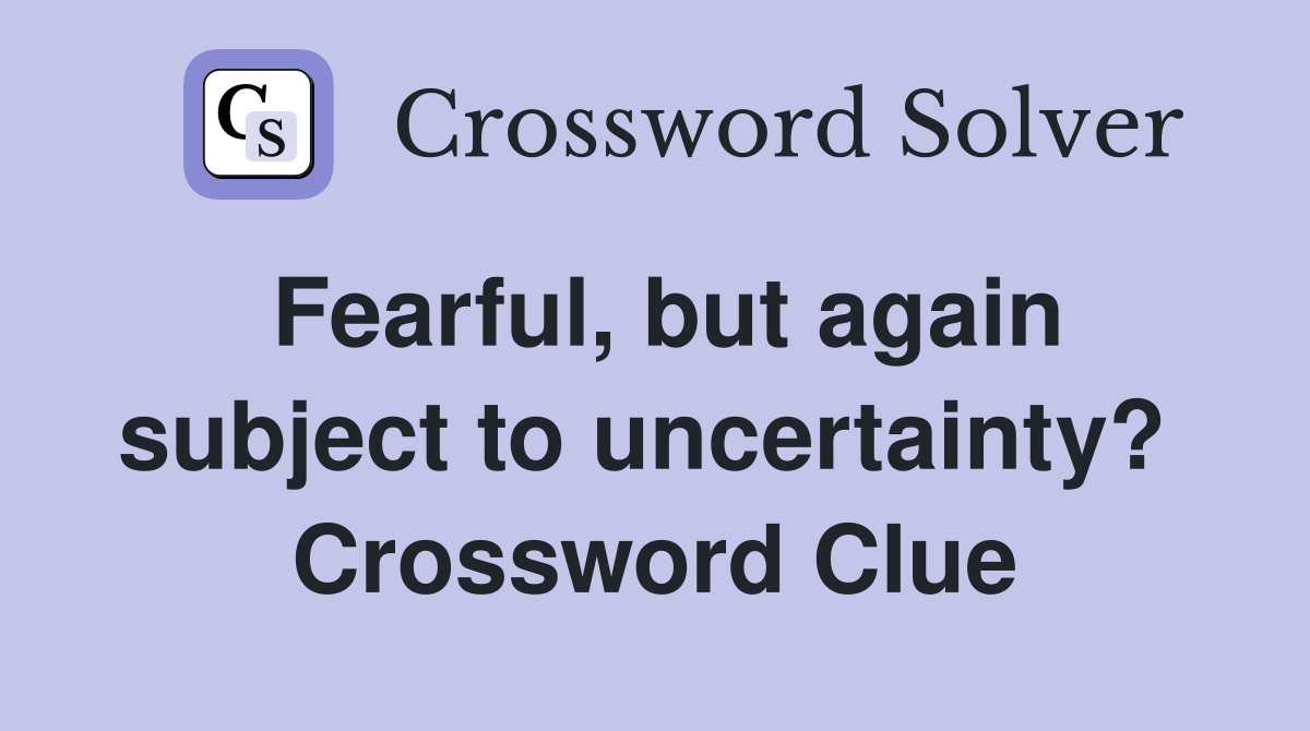 Fearful, but again subject to uncertainty?  Crossword Clue