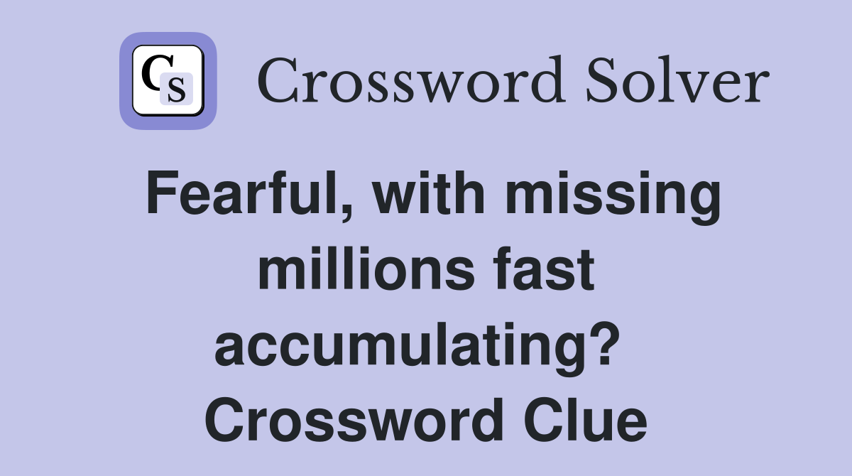 Fearful, with missing millions fast accumulating?  Crossword Clue