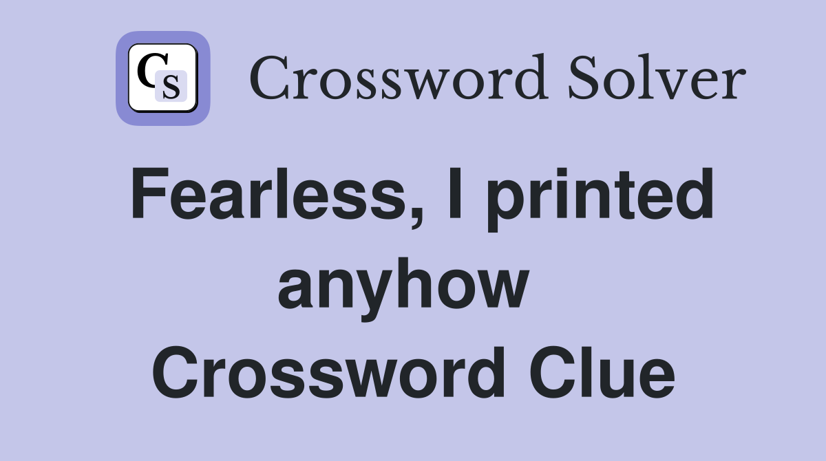 Fearless, I printed anyhow  Crossword Clue