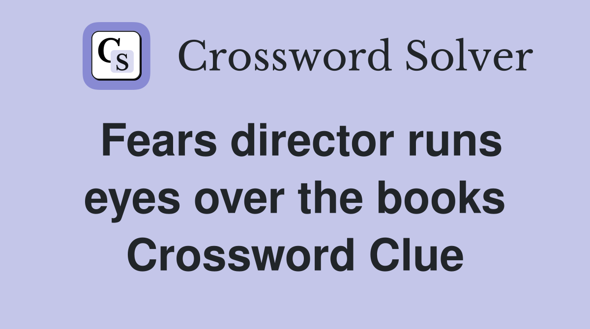 Fears director runs eyes over the books Crossword Clue