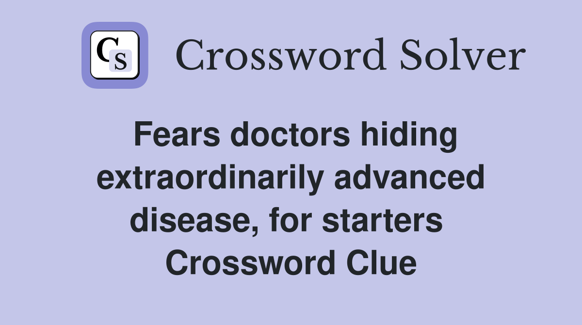 Fears doctors hiding extraordinarily advanced disease, for starters  Crossword Clue