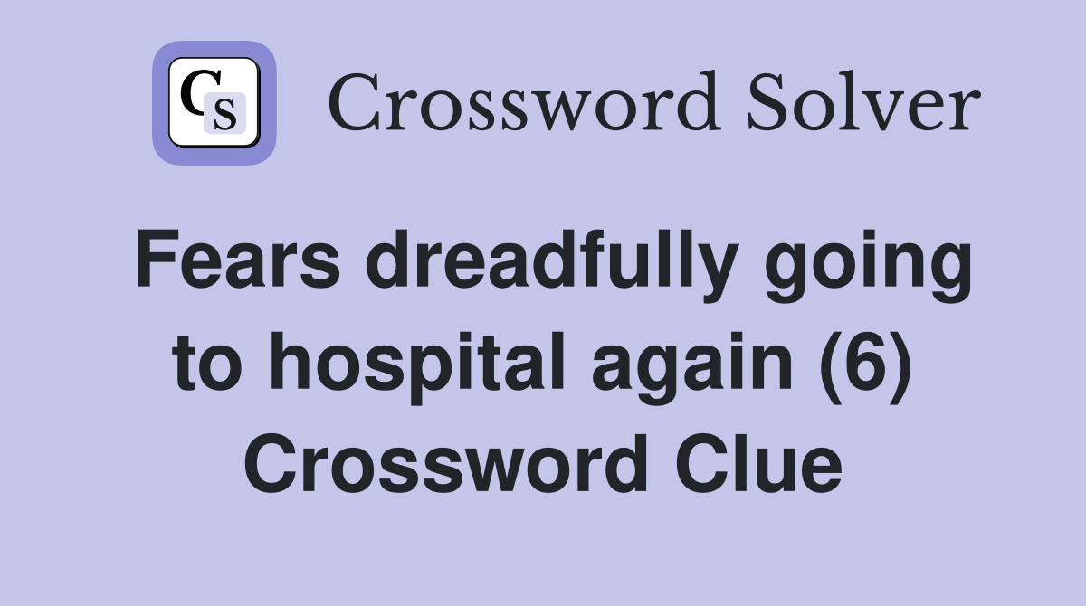 Fears dreadfully going to hospital again (6) Crossword Clue