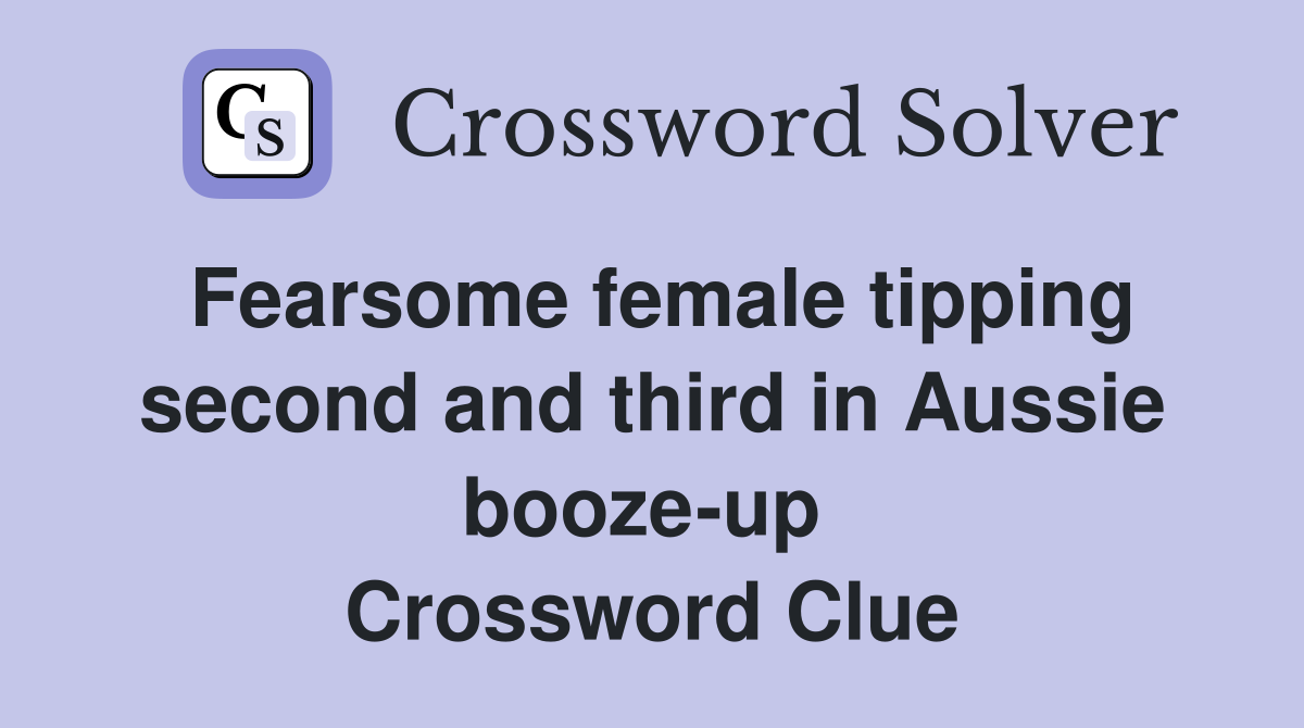 Fearsome female tipping second and third in Aussie booze-up  Crossword Clue