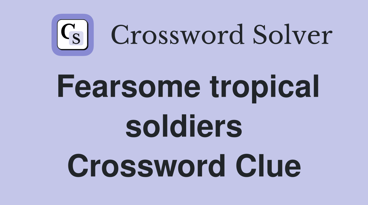 Fearsome tropical soldiers Crossword Clue