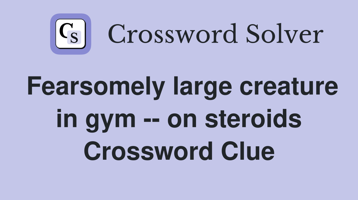 Fearsomely large creature in gym -- on steroids Crossword Clue