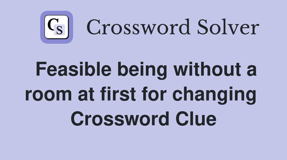 Feasible being without a room at first for changing  Crossword Clue