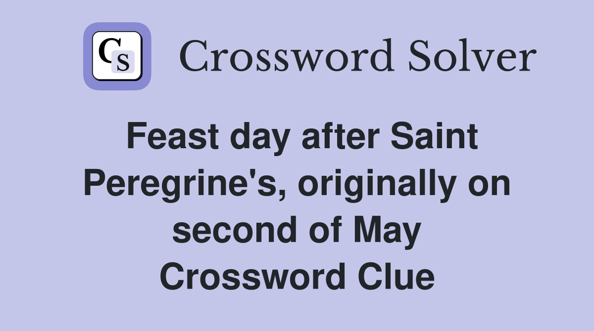 Feast day after Saint Peregrine's, originally on second of May Crossword Clue