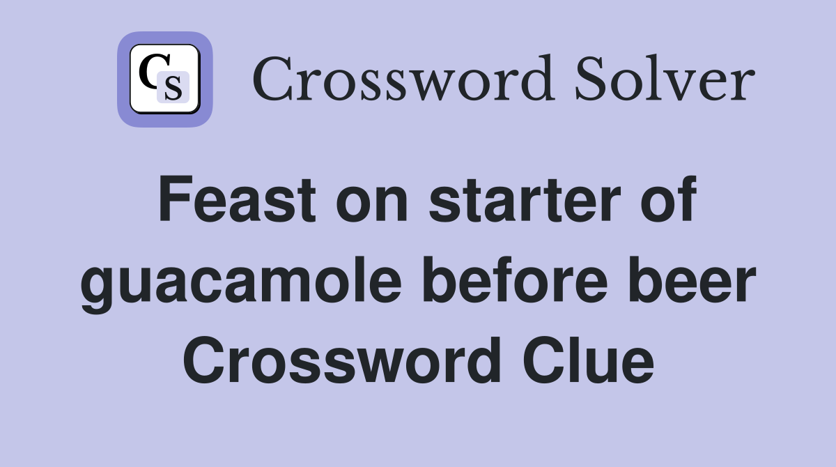 Feast on starter of guacamole before beer Crossword Clue