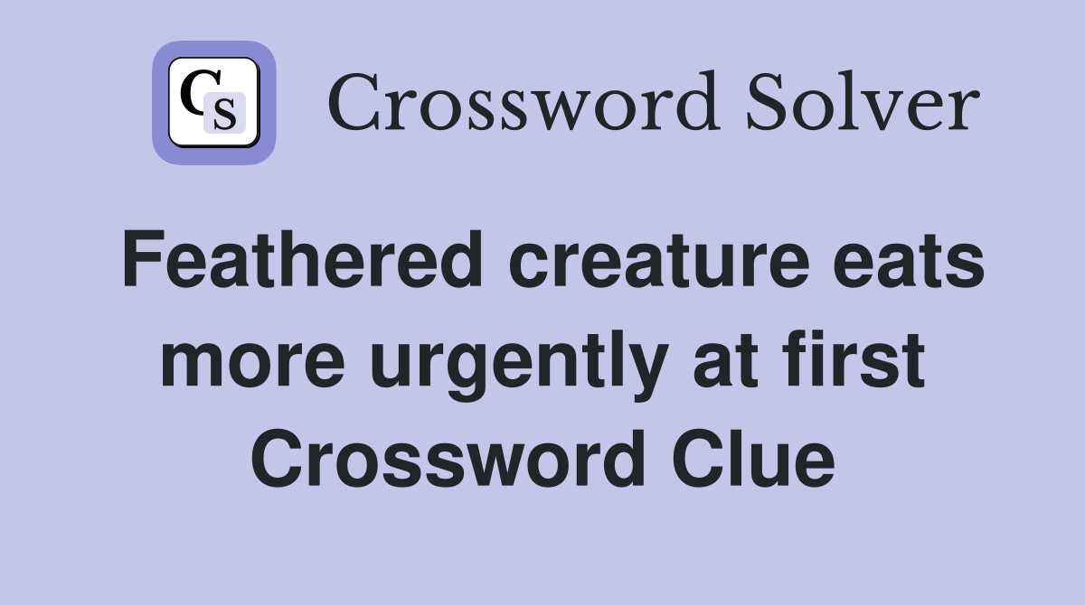Feathered creature eats more urgently at first Crossword Clue