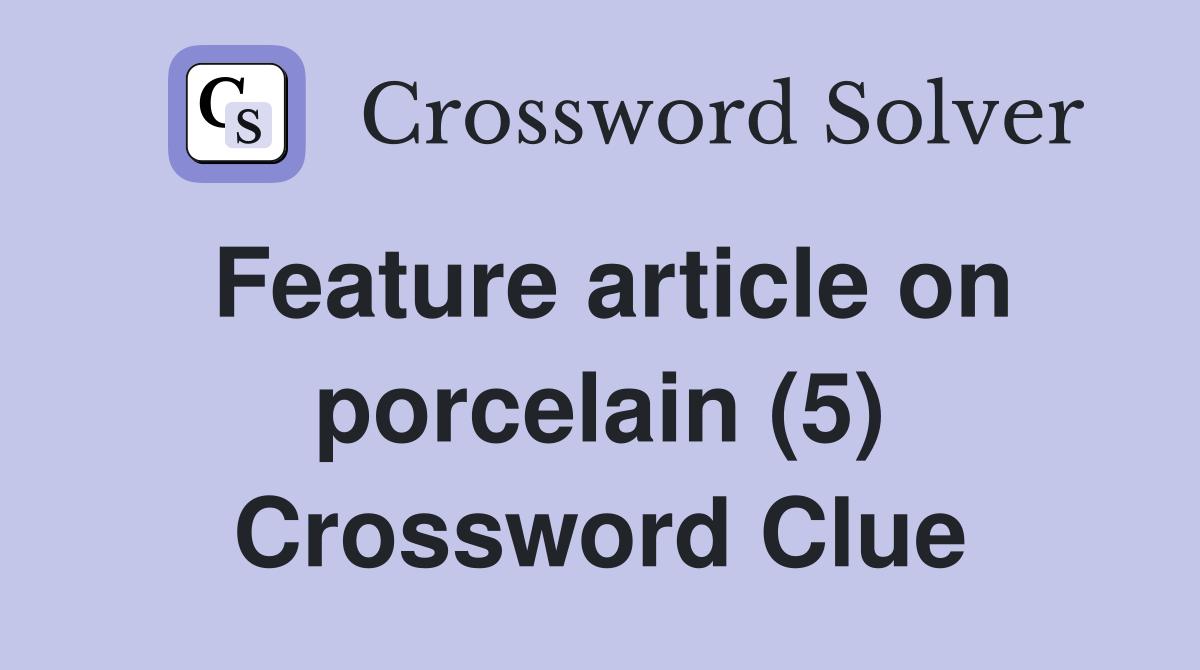 Feature article on porcelain (5) Crossword Clue