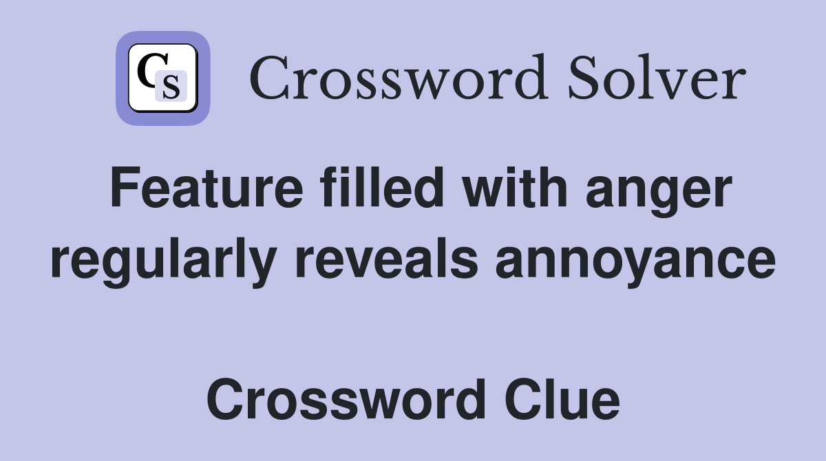 Feature filled with anger regularly reveals annoyance  Crossword Clue