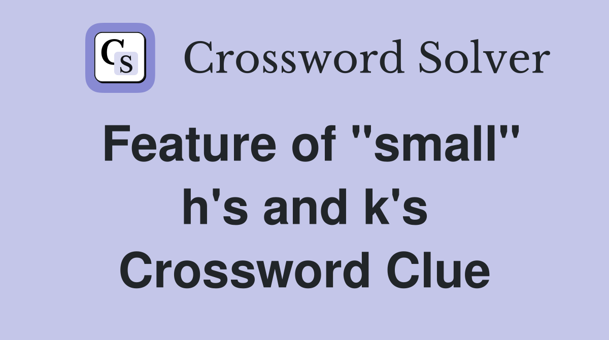 Feature of ''small'' h's and k's Crossword Clue