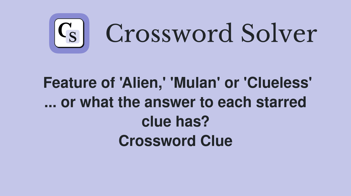 Feature of 'Alien,' 'Mulan' or 'Clueless' ... or what the answer to each starred clue has? Crossword Clue