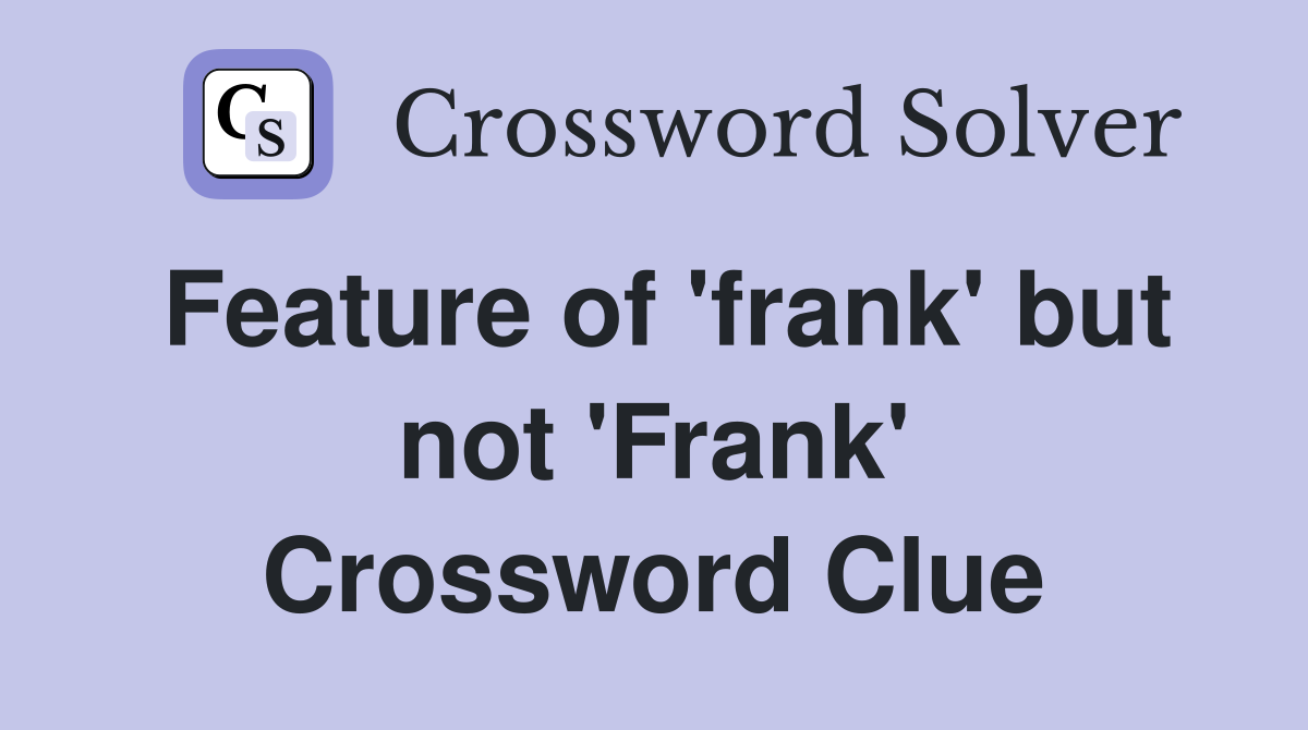 Feature of 'frank' but not 'Frank' Crossword Clue