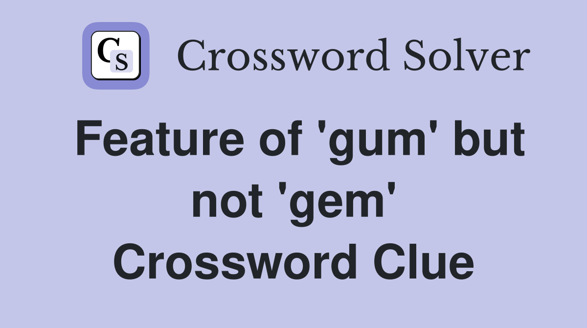 Feature of 'gum' but not 'gem' Crossword Clue