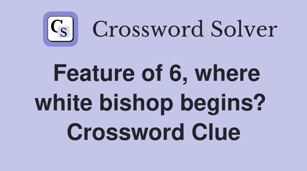 Feature of 6, where white bishop begins?  Crossword Clue