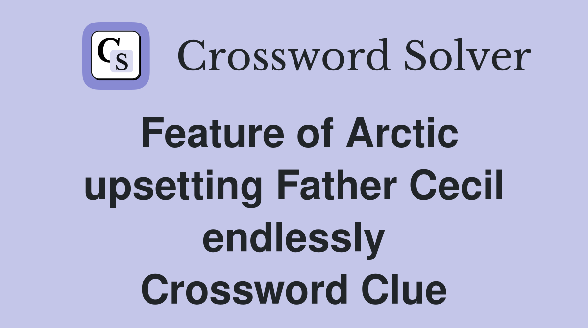 Feature of Arctic upsetting Father Cecil endlessly Crossword Clue