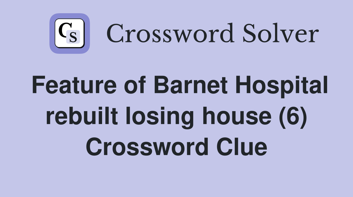Feature of Barnet Hospital rebuilt losing house (6) Crossword Clue