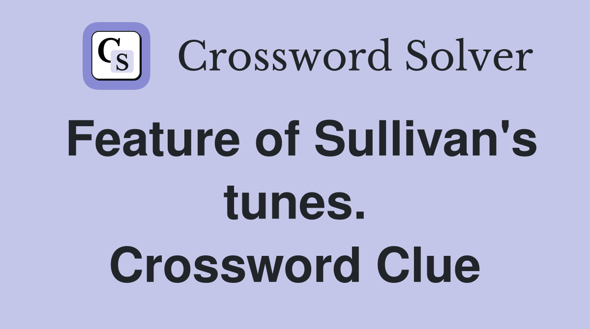 Feature of Sullivan's tunes. Crossword Clue