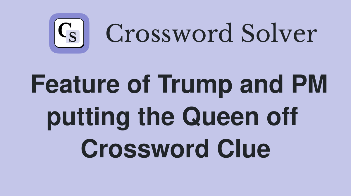 Feature of Trump and PM putting the Queen off  Crossword Clue