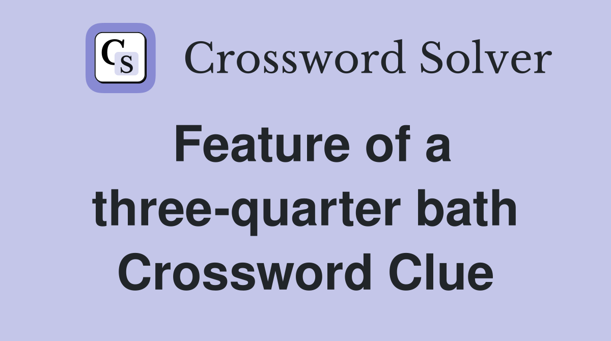 Feature of a three-quarter bath Crossword Clue