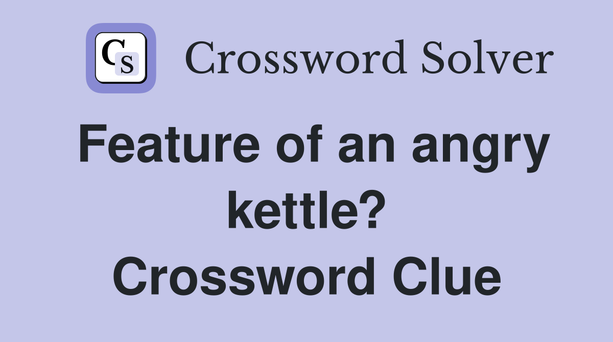 Feature of an angry kettle? Crossword Clue