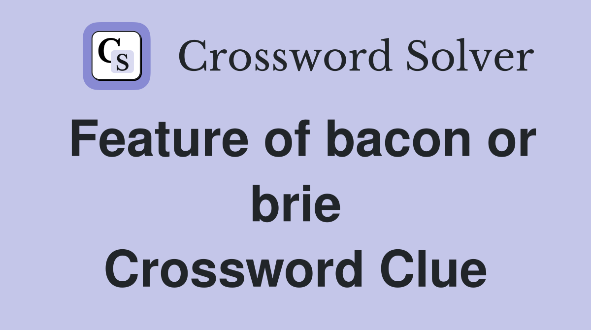 Feature of bacon or brie Crossword Clue