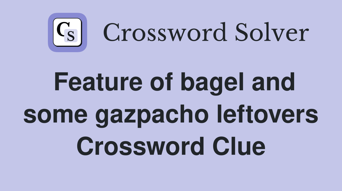 Feature of bagel and some gazpacho leftovers Crossword Clue
