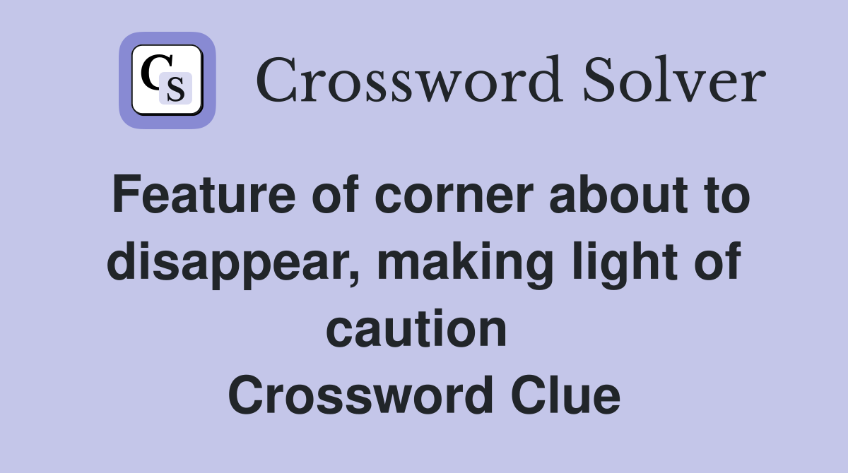Feature of corner about to disappear, making light of caution  Crossword Clue